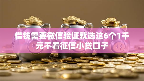 借钱需要微信验证就选这6个1千元不看征信小贷口子