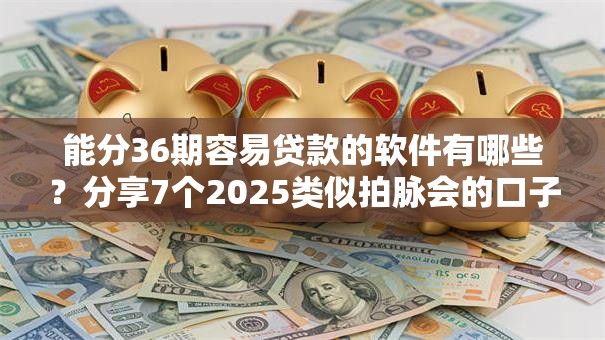 能分36期容易贷款的软件有哪些？分享7个2025类似拍脉会的口子