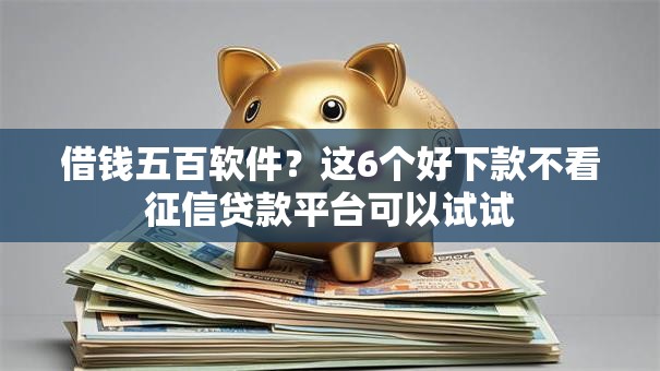 借钱五百软件?这6个好下款不看征信贷款平台可以试试 借钱五百软件?这6个好下款不看征信贷款平台可以试试