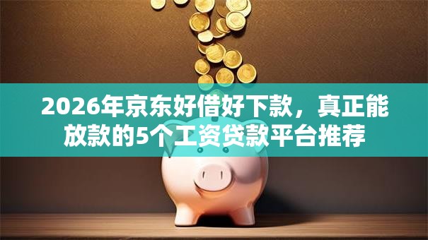 2026年京东好借好下款,真正能放款的5个工资贷款平台推荐 2026年京东好借好下款,真正能放款的5个工资贷款平台推荐