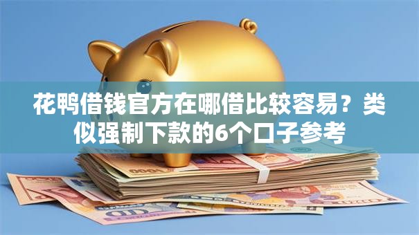 花鸭借钱官方在哪借比较容易？类似强制下款的6个口子参考