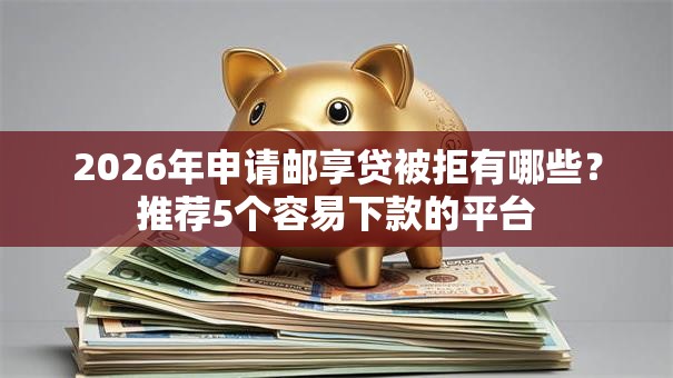 2026年申请邮享贷被拒有哪些？推荐5个容易下款的平台