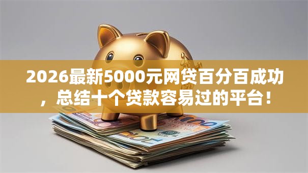 2026最新5000元网贷百分百成功，总结十个贷款容易过的平台！