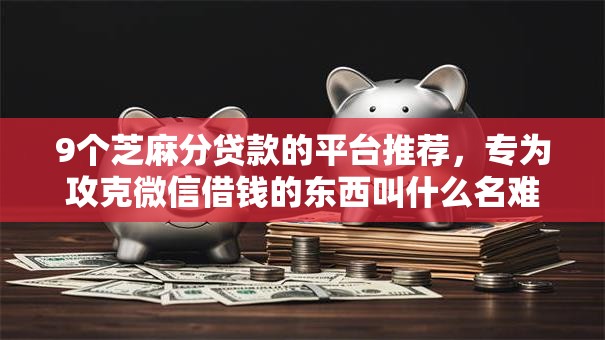 9个芝麻分贷款的平台推荐，专为攻克微信借钱的东西叫什么名难题