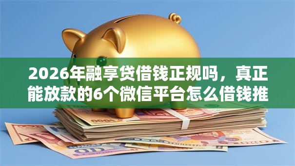 2026年融享贷借钱正规吗，真正能放款的6个微信平台怎么借钱推荐
