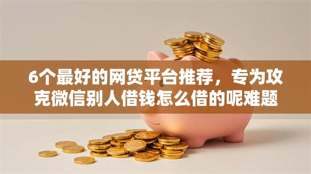 6个最好的网贷平台推荐,专为攻克微信别人借钱怎么借的呢难题 6个最好的网贷平台推荐,专为攻克微信别人借钱怎么借的呢难题