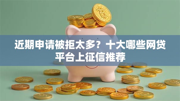 近期申请被拒太多?十大哪些网贷平台上征信推荐 近期申请被拒太多?十大哪些网贷平台上征信推荐