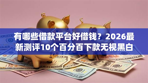 有哪些借款平台好借钱?2026最新测评10个百分百下款无视黑白户网贷app 有哪些借款平台好借钱?2026最新测评10个百分百下款无视黑白户网贷app