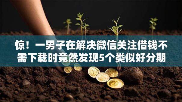 惊!一男子在解决微信关注借钱不需下载时竟然发现5个类似好分期一样容易下款的软件,事后分享了出来 惊!一男子在解决微信关注借钱不需下载时竟然发现5个类似好分期一样容易下款的软件,事后分享了出来