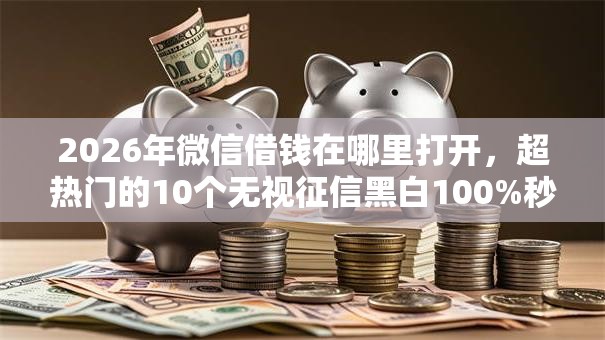 2026年微信借钱在哪里打开，超热门的10个无视征信黑白100%秒下网贷平台推荐