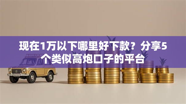 现在1万以下哪里好下款？分享5个类似高炮口子的平台