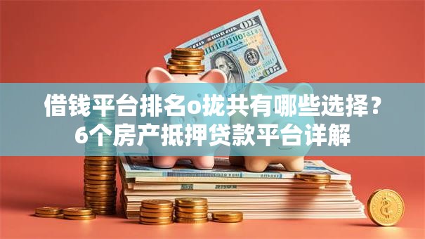 借钱平台排名o拢共有哪些选择？6个房产抵押贷款平台详解