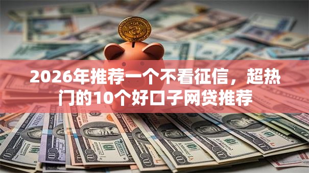 2026年推荐一个不看征信,超热门的10个好口子网贷推荐 2026年推荐一个不看征信,超热门的10个好口子网贷推荐
