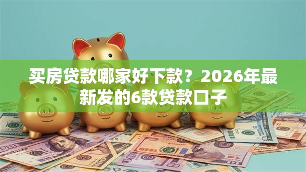 买房贷款哪家好下款?2026年最新发的6款贷款口子 买房贷款哪家好下款?2026年最新发的6款贷款口子