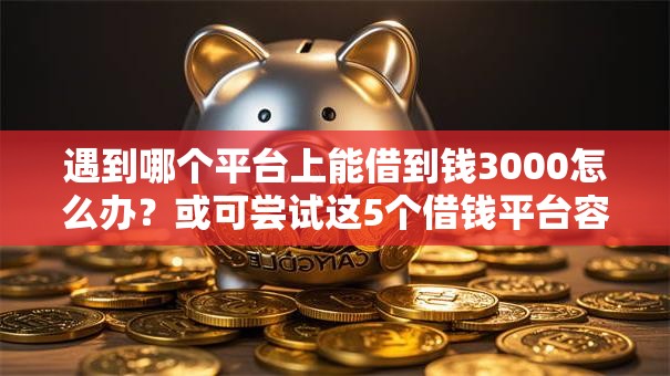 遇到哪个平台上能借到钱3000怎么办?或可尝试这5个借钱平台容易通过的 遇到哪个平台上能借到钱3000怎么办?或可尝试这5个借钱平台容易通过的