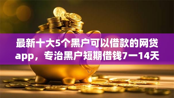 最新十大5个黑户可以借款的网贷app，专治黑户短期借钱7一14天平台