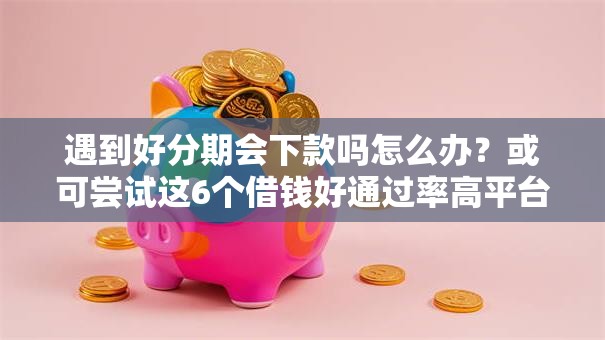 遇到好分期会下款吗怎么办?或可尝试这6个借钱好通过率高平台 遇到好分期会下款吗怎么办?或可尝试这6个借钱好通过率高平台