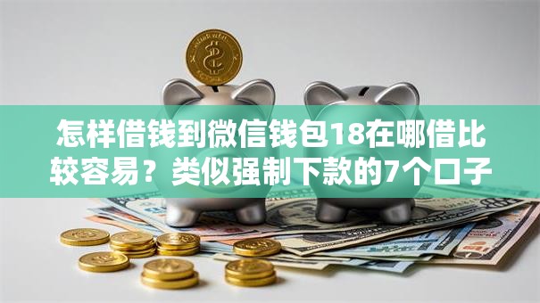 怎样借钱到微信钱包18在哪借比较容易?类似强制下款的7个口子参考 怎样借钱到微信钱包18在哪借比较容易?类似强制下款的7个口子参考