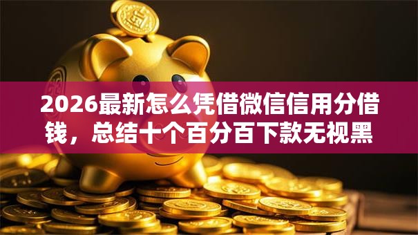 2026最新怎么凭借微信信用分借钱，总结十个百分百下款无视黑白户网贷！