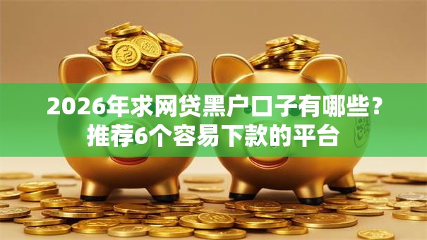 2026年求网贷黑户口子有哪些?推荐6个容易下款的平台 2026年求网贷黑户口子有哪些?推荐6个容易下款的平台