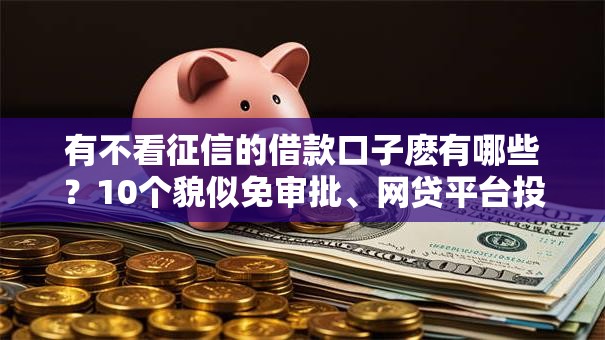 有不看征信的借款口子麽有哪些？10个貌似免审批、网贷平台投诉合集