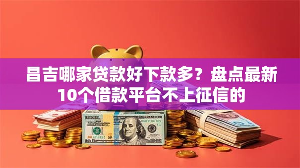 昌吉哪家贷款好下款多？盘点最新10个借款平台不上征信的