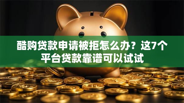 酷购贷款申请被拒怎么办？这7个平台贷款靠谱可以试试