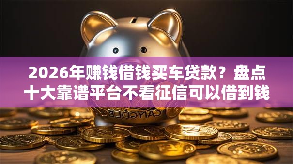 2026年赚钱借钱买车贷款？盘点十大靠谱平台不看征信可以借到钱