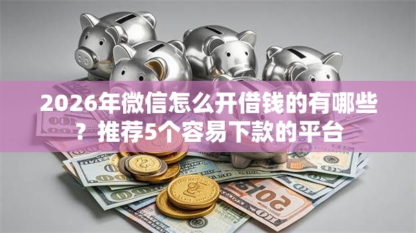 2026年微信怎么开借钱的有哪些?推荐5个容易下款的平台 2026年微信怎么开借钱的有哪些?推荐5个容易下款的平台