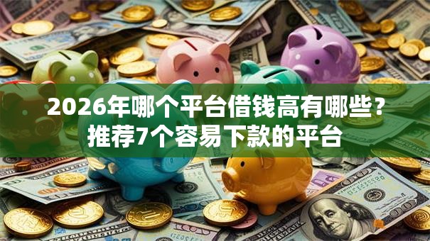 2026年哪个平台借钱高有哪些?推荐7个容易下款的平台 2026年哪个平台借钱高有哪些?推荐7个容易下款的平台