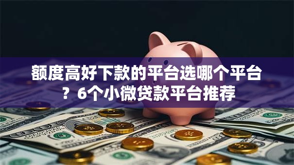 额度高好下款的平台选哪个平台？6个小微贷款平台推荐