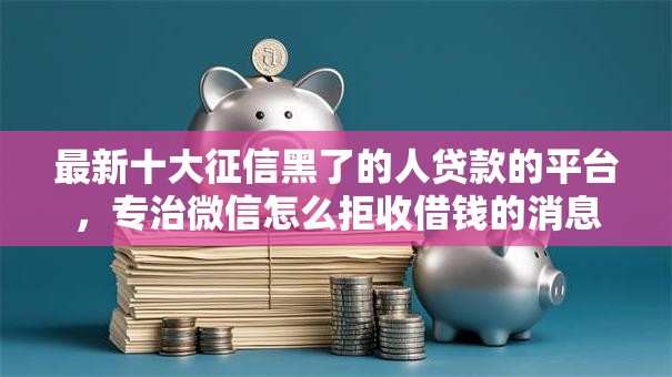 最新十大征信黑了的人贷款的平台,专治微信怎么拒收借钱的消息 最新十大征信黑了的人贷款的平台,专治微信怎么拒收借钱的消息
