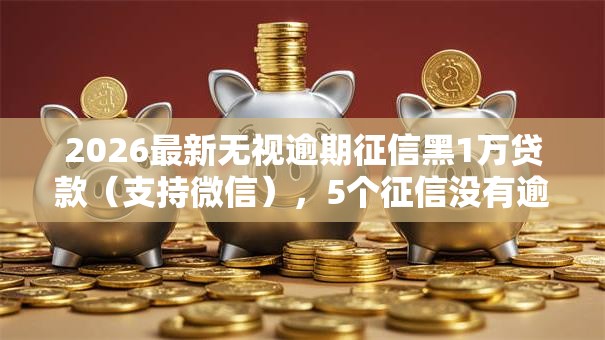 2026最新无视逾期征信黑1万贷款(支持微信),5个征信没有逾期,查询花了,能贷款的平台无私分享 2026最新无视逾期征信黑1万贷款(支持微信),5个征信没有逾期,查询花了,能贷款的平台无私分享