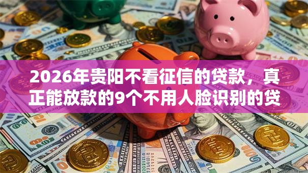 2026年贵阳不看征信的贷款，真正能放款的9个不用人脸识别的贷款平台推荐