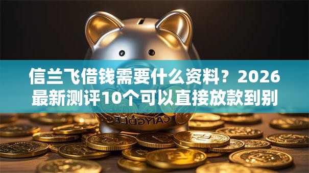 信兰飞借钱需要什么资料？2026最新测评10个可以直接放款到别人的银行卡里面的借钱软件