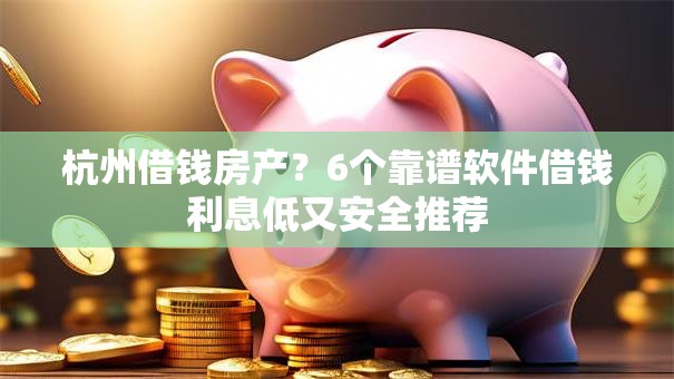 杭州借钱房产？6个靠谱软件借钱利息低又安全推荐