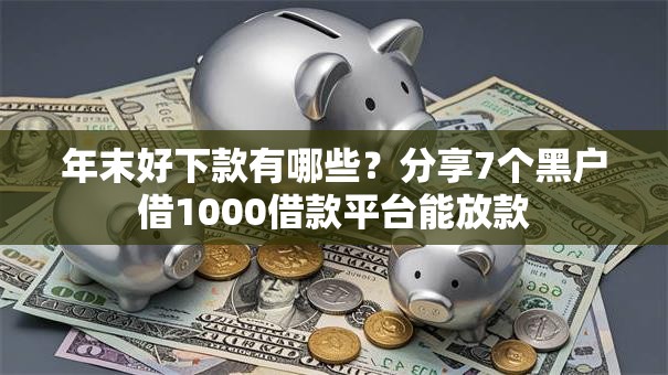 年末好下款有哪些？分享7个黑户借1000借款平台能放款