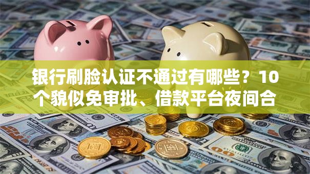 银行刷脸认证不通过有哪些?10个貌似免审批、借款平台夜间合集 银行刷脸认证不通过有哪些?10个貌似免审批、借款平台夜间合集