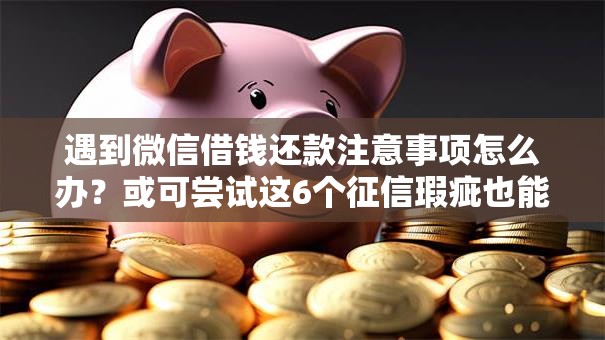 遇到微信借钱还款注意事项怎么办?或可尝试这6个征信瑕疵也能借网贷轻松下款的软件 遇到微信借钱还款注意事项怎么办?或可尝试这6个征信瑕疵也能借网贷轻松下款的软件