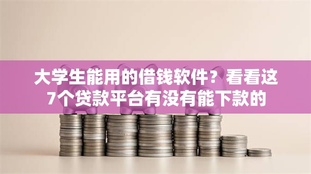 大学生能用的借钱软件？看看这7个贷款平台有没有能下款的