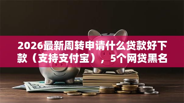 2026最新周转申请什么贷款好下款(支持支付宝),5个网贷黑名单能在平台借钱无私分享 2026最新周转申请什么贷款好下款(支持支付宝),5个网贷黑名单能在平台借钱无私分享