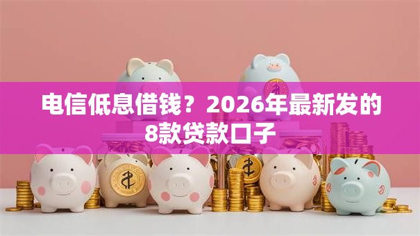 电信低息借钱?2026年最新发的8款贷款口子 电信低息借钱?2026年最新发的8款贷款口子
