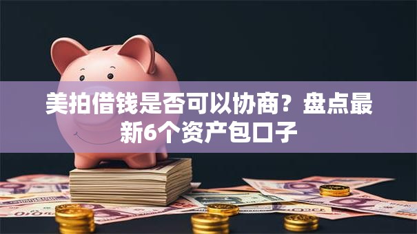 美拍借钱是否可以协商？盘点最新6个资产包口子