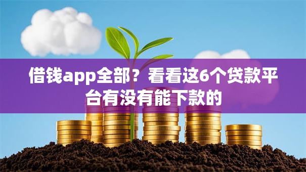 借钱app全部?看看这6个贷款平台有没有能下款的 借钱app全部?看看这6个贷款平台有没有能下款的