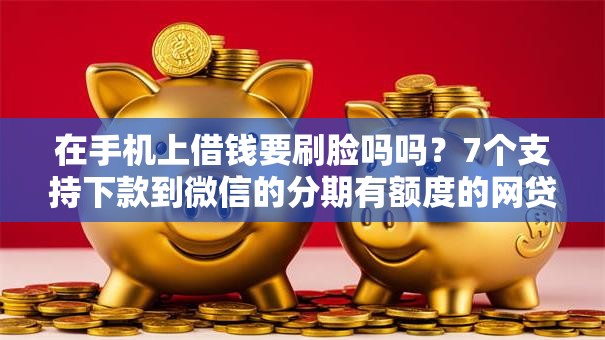 在手机上借钱要刷脸吗吗？7个支持下款到微信的分期有额度的网贷口子