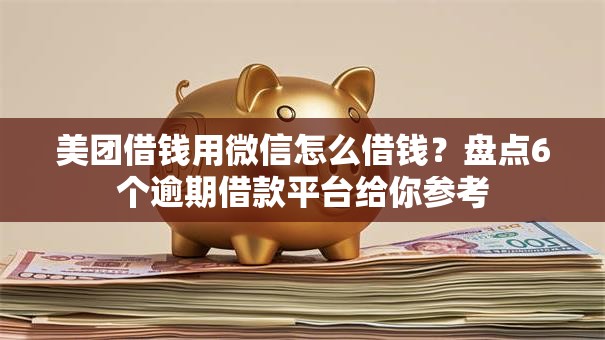 美团借钱用微信怎么借钱？盘点6个逾期借款平台给你参考