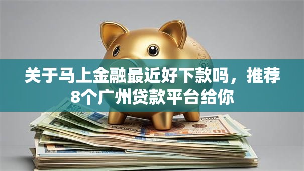 关于马上金融最近好下款吗，推荐8个广州贷款平台给你