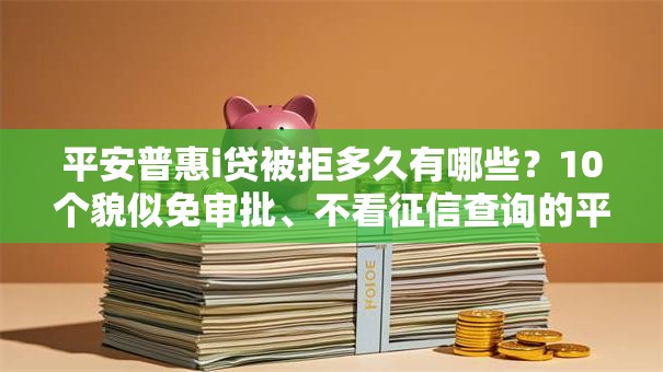 平安普惠i贷被拒多久有哪些？10个貌似免审批、不看征信查询的平台合集