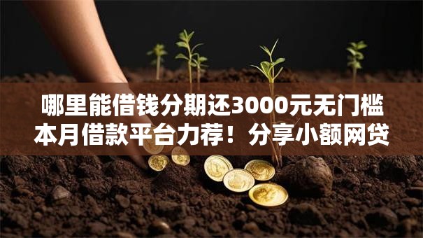 哪里能借钱分期还3000元无门槛本月借款平台力荐!分享小额网贷口子3000元无门槛借款 哪里能借钱分期还3000元无门槛本月借款平台力荐!分享小额网贷口子3000元无门槛借款