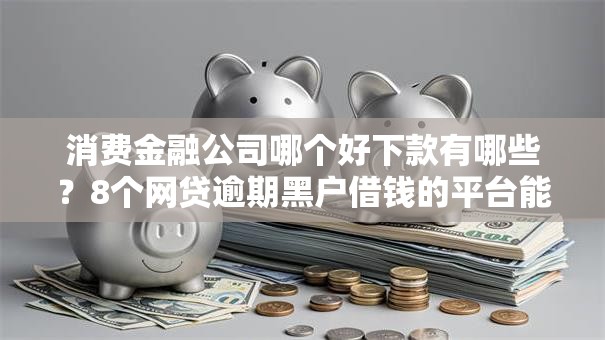 消费金融公司哪个好下款有哪些?8个网贷逾期黑户借钱的平台能借推荐给你 消费金融公司哪个好下款有哪些?8个网贷逾期黑户借钱的平台能借推荐给你
